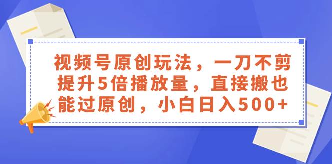 视频号原创玩法，一刀不剪提升5倍播放量，直接搬也能过原创，小白日入500+