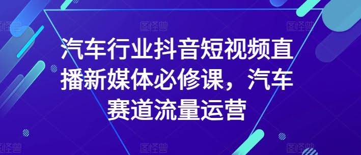 汽车行业抖音短视频直播新媒体必修课,汽车赛道流量运营