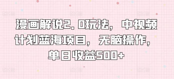 漫画解说2.0玩法，中视频计划蓝海项目，无脑操作，单日收益500+【揭秘】