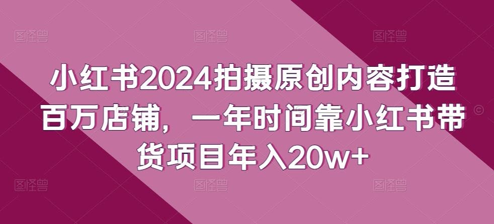 小红书2024拍摄原创内容打造百万店铺,一年时间靠小红书带货项目年入20w+