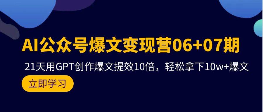 AI公众号爆文变现营06+07期，21天用GPT创作爆文提效10倍，轻松拿下10w+爆文