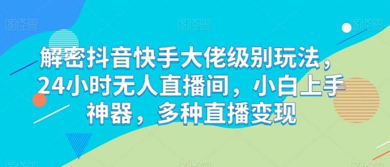 解密抖音快手大佬级别玩法，24小时无人直播间，小白上手神器，多种直播变现【揭秘】