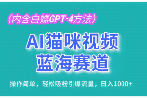 AI猫咪视频蓝海赛道，操作简单，轻松吸粉引爆流量，日入1000+（内含白嫖GPT-4方法）