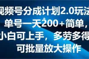 视频号分成计划2.0玩法，单号一天200+简单，小白可上手，多劳多得，可批量放大操作