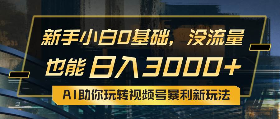 小白0基础，没流量也能日入3000+：AI助你玩转视频号暴利新玩法