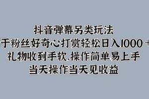 抖音弹幕另类玩法，利于粉丝好奇心打赏轻松日入1000＋ 礼物收到手软，操作简单