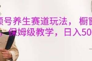 视频号养生赛道玩法， 橱窗带货，保姆级教学，日入5张