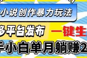 （13771期）最新小说创作暴力玩法，多平台发布，一键生成，新手小白单月躺赚2W+