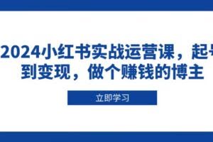 （13841期）2024小红书实战运营课，起号到变现，做个赚钱的博主