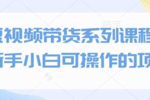短视频带货系列课程，新手小白可操作的项目