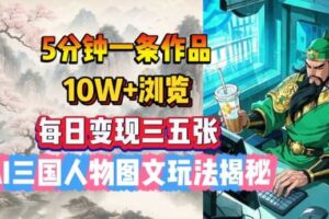 5分钟一条作品，10W+浏览，每日变现三五张，AI三国人物图文玩法揭秘