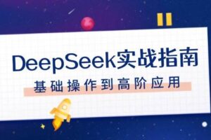 （14074期）DeepSeek实战指南，注册配置、对话技巧、文件处理、基础操作到高阶应用