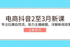 （14268期）电商抖音2至3月新课：专注拉爆自然流，助力主播破圈，详解新规政策