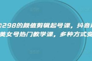 外面卖298的颜值剪辑起号课，抖音两百万粉美女号热门教学课，多种方式变现