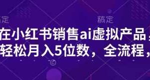 小红书销售ai虚拟产品，轻松月入5位数，全流程，超细节变现过程，完全无卡点