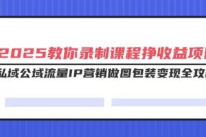 （14486期）2025教你录制课程挣收益项目，私域公域流量IP营销做图包装变现全攻略