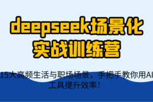 deepseek场景化实战训练营，15大高频生活与职场场景，手把手教你用AI工具提升效率！