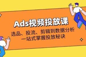 Ads视频投放课全解析：选品、投流、剪辑到数据分析，一站式掌握投放秘诀