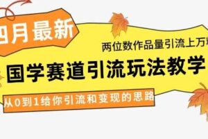 4月最新，国学赛道引流玩法教学，两位数作品量引流上万粉，从0到1给你引流和变现的思路