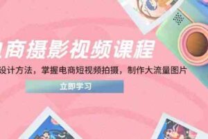 电商摄影视频课程，从PS到设计方法，掌握电商短视频拍摄，制作大流量图片