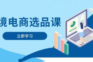 （14547期）跨境电商选品课：涵盖电动滑板车、健康医疗、电子游戏、厨房用品、宠物等