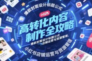高转化内容制作全攻略，爆款封面设计标题公式，小红书店铺运营与货源管理