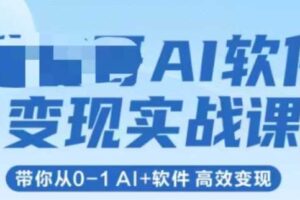 AI软件变现实战课，带你从0-1 Al+软件 高效变现