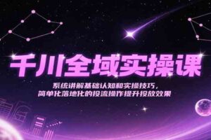 千川全域实操课，系统讲解基础认知和实操技巧，简单化落地化的投流操作提升投放效果