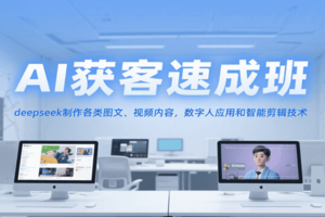 AI获客速成班，deepseek制作各类图文、视频内容，数字人应用和智能剪辑技术