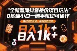 全新蓝海抖音差价项目玩法，0基础小白一部手机即可操作，暴利风口玩法，日入1k+【揭秘】