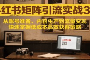 小红书矩阵引流3.0，从账号准备、内容生产到流量变现，快速掌握低成本高效获客策略