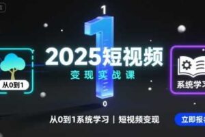 2025短视频变现实战课，从0到1系统学习短视频变现