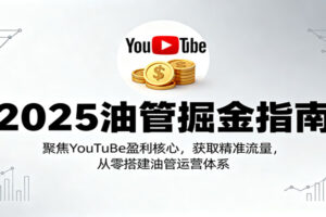 2025油管掘金指南：聚焦YouTuBe盈利核心，获取精准流量，从零搭建油管运营体系