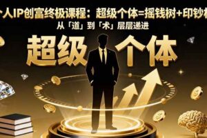 （16365期）个人IP创富终极课程：超级个体=摇钱树+印钞机，从「道」到「术」层层递进