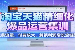淘宝天猫精细化爆品运营集训:免费流量,付费放大,解锁利润增长全链路