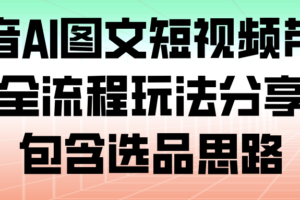 抖音AI图文短视频带货,全流程玩法分享,包含选品思路
