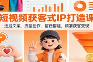 短视频获客式IP打造课：选题文案、流量创作、信任搭建，精准获客变现