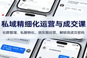 私域精细化运营与成交课：社群管理、私聊转化、朋友圈运营，解锁高成交密码