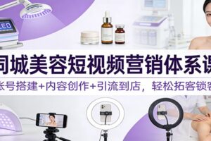 同城美容短视频营销体系课：账号搭建+内容创作+引流到店，轻松拓客锁客