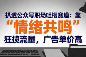 扒透公众号职场吐槽赛道：靠“情绪共鸣”狂揽流量，广告单价高
