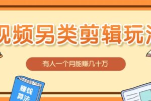视频另类混剪视频玩法，多种变现方式有些人一个月就能赚几十万！