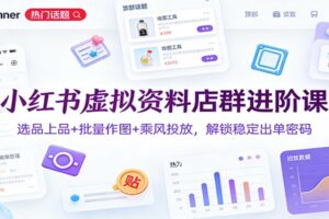 小红书虚拟资料店群进阶课：选品上品+批量作图+乘风投放，解锁稳定出单密码