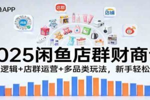 2025闲鱼店群财商课：盈利逻辑+店群运营+多品类玩法，新手轻松赚钱