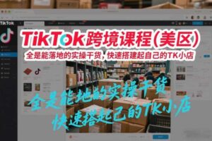 TikTok跨境课程（美区），全是能落地的实操干货，快速搭建起自己的TK小店