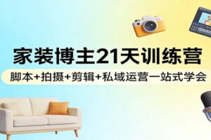 家装博主21天训练营：脚本+拍摄+剪辑+私域运营一站式学会