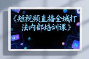 东仔短视频直播全域打法内部培训课【飞书文档】