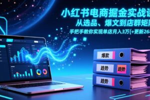 (17290期)小红书电商掘金实战课,从选品、爆文到店群矩阵,手把手教你实现单店月入3万+(更新26年)