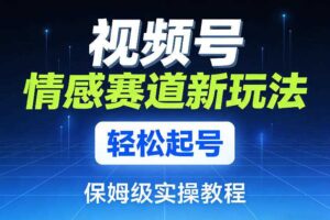 视频号情感赛道新玩法，轻松起号，保姆级实操教程