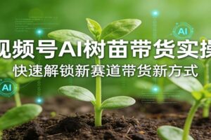 视频号AI树苗带货实操，快速解锁新赛道带货新方式