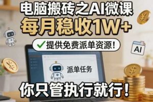 电脑搬砖之AI微课，每月稳收1W+，提供免费派单资源！你只管执行就行